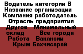 Водитель категории В › Название организации ­ Компания-работодатель › Отрасль предприятия ­ Другое › Минимальный оклад ­ 1 - Все города Работа » Вакансии   . Крым,Бахчисарай